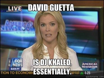 David Guetta Is DJ Khaled, 
essentially.  Megyn Kelly