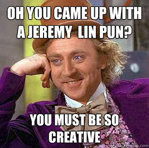 Oh you came up with a Jeremy  Lin pun?  You must be so creative  Condescending Wonka