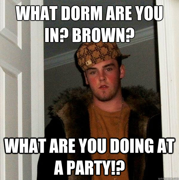 What dorm are you in? Brown? What are you doing at a party!?  Scumbag Steve