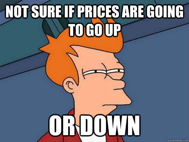 Not sure if prices are going to go up Or down  Futurama Fry