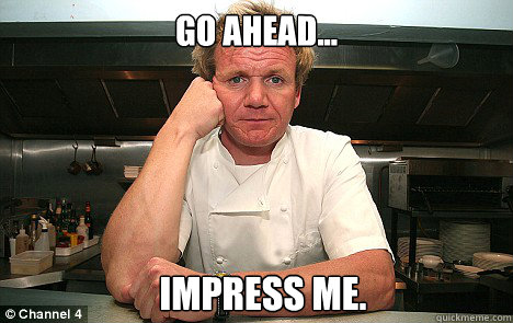 go ahead... Impress me.  Badass Gordon Ramsay