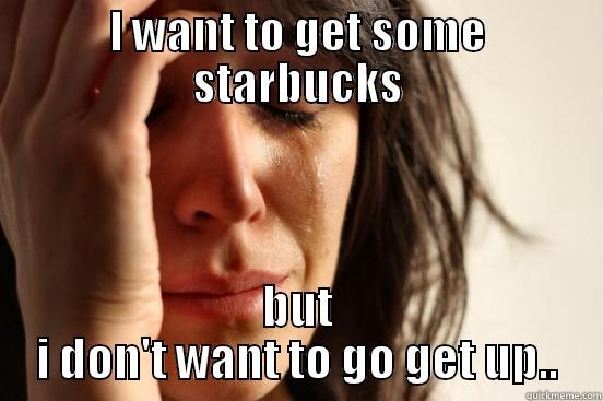 I WANT TO GET SOME STARBUCKS BUT I DON'T WANT TO GO GET UP.. First World Problems