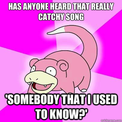 has anyone heard that really catchy song 'somebody that i used to know?' - has anyone heard that really catchy song 'somebody that i used to know?'  Slowpoke