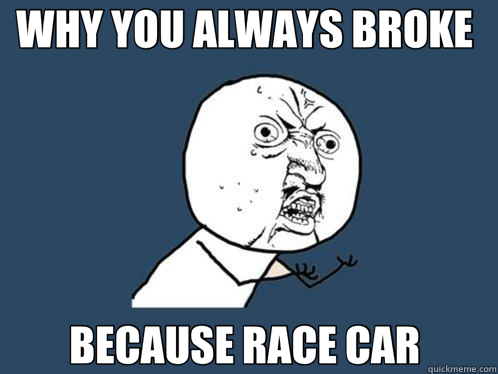 WHY YOU ALWAYS BROKE  BECAUSE RACE CAR   Y U No