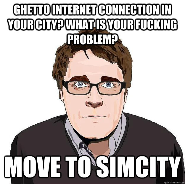 ghetto internet connection in your city? what is your fucking problem? move to simcity - ghetto internet connection in your city? what is your fucking problem? move to simcity  Always Online Adam Orth