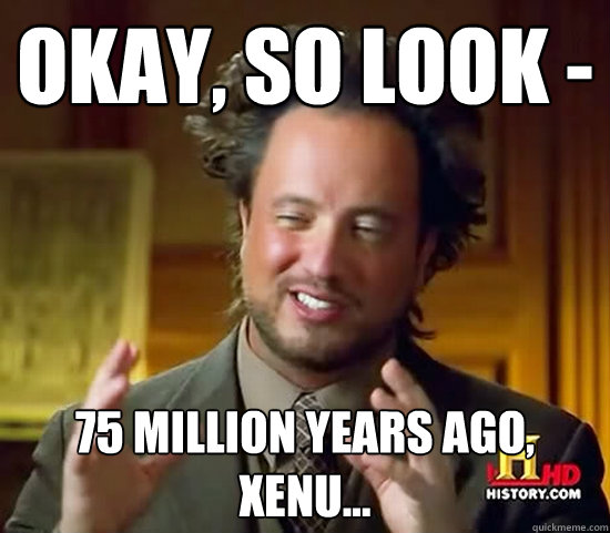 okay, so look - 75 million years ago, xenu... - okay, so look - 75 million years ago, xenu...  Ancient Aliens