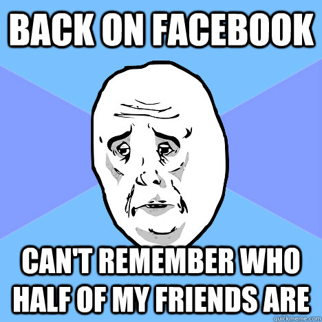 back on facebook can't remember who half of my friends are  Okay Guy