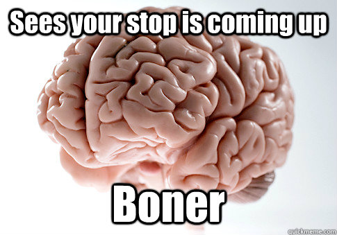 Sees your stop is coming up Boner  Scumbag Brain