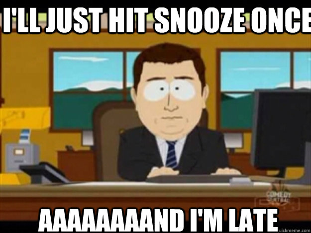 I'll just hit snooze once AAAaaaaaND I'm late  