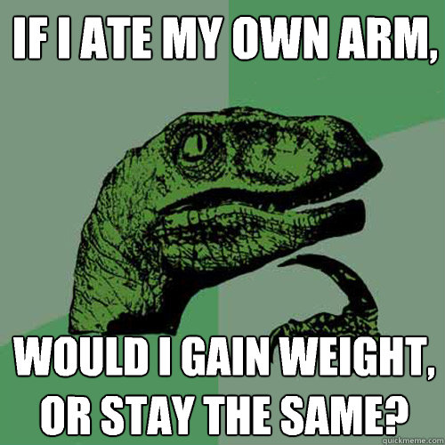 If i ate my own arm, would i gain weight, or stay the same?  Philosoraptor