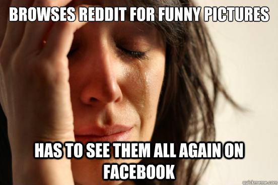 Browses reddit for funny pictures has to see them all again on facebook  First World Problems