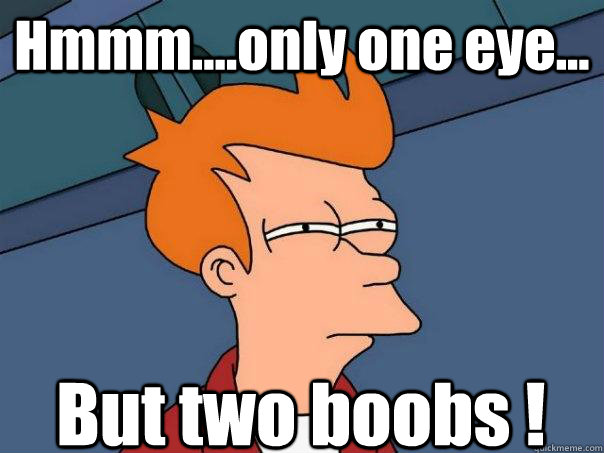 Hmmm....only one eye... But two boobs !  Futurama Fry