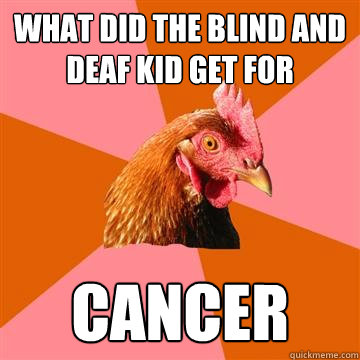 What did the blind and deaf kid get for Christmas? Cancer  Anti-Joke Chicken