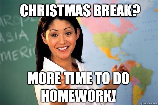 Christmas break? More time to do homework!  Unhelpful High School Teacher