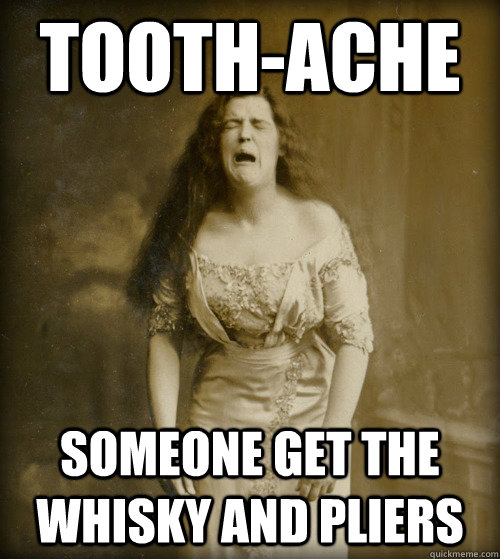 Tooth-ache Someone get the whisky and pliers  1890s Problems