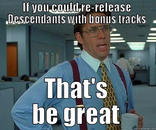 IF YOU COULD RE-RELEASE DESCENDANTS WITH BONUS TRACKS THAT'S BE GREAT Office Space Lumbergh