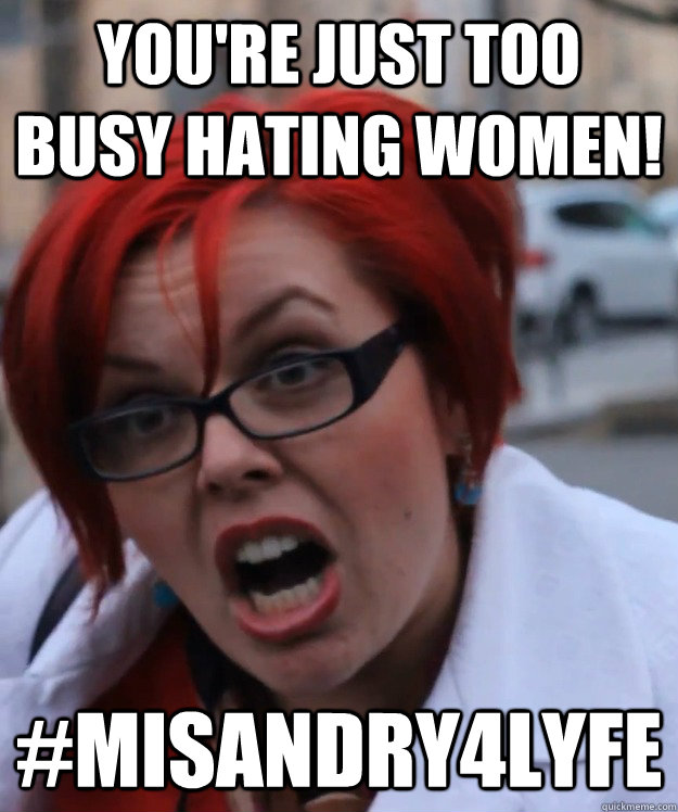 you're just too busy hating women! #misandry4lyfe - you're just too busy hating women! #misandry4lyfe  pennyfool