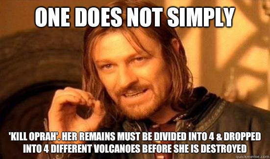 One Does Not Simply 'kill Oprah'. Her remains must be divided into 4 & dropped into 4 different volcanoes before she is destroyed  Boromir