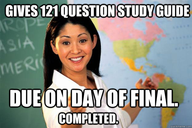 Gives 121 question study guide due on day of final. Completed. - Gives 121 question study guide due on day of final. Completed.  Unhelpful High School Teacher