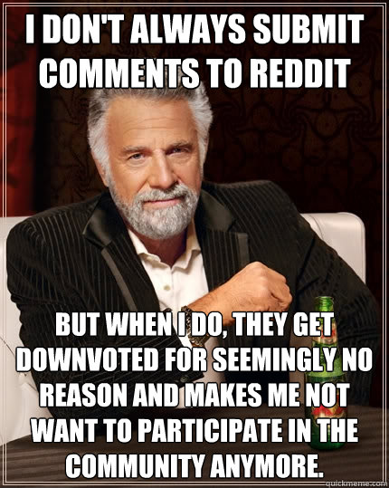 I don't always submit comments to reddit But when I do, they get downvoted for seemingly no reason and makes me not want to participate in the community anymore.  The Most Interesting Man In The World