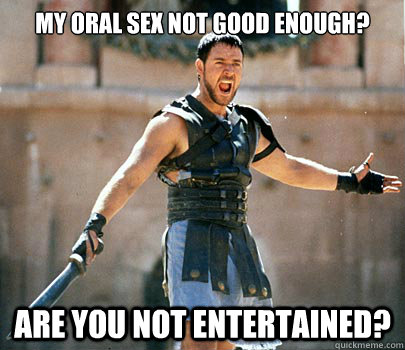 My Oral Sex Not Good Enough? Are you not entertained?  