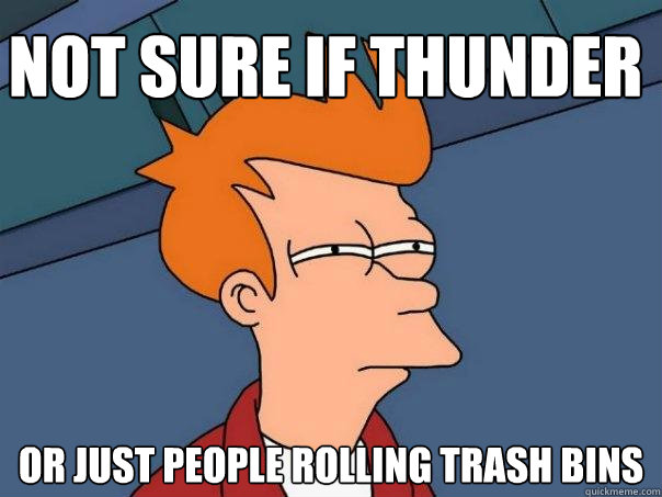 Not sure if thunder or just people rolling trash bins  Futurama Fry