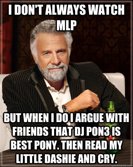 I don't always watch MLP but when I do I Argue with friends that DJ Pon3 is best pony. then read my little dashie and cry. - I don't always watch MLP but when I do I Argue with friends that DJ Pon3 is best pony. then read my little dashie and cry.  The Most Interesting Man In The World