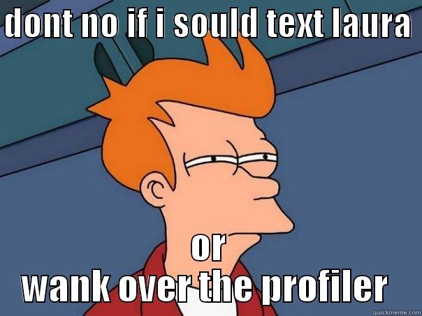 DONT NO IF I SOULD TEXT LAURA  OR WANK OVER THE PROFILER  Futurama Fry