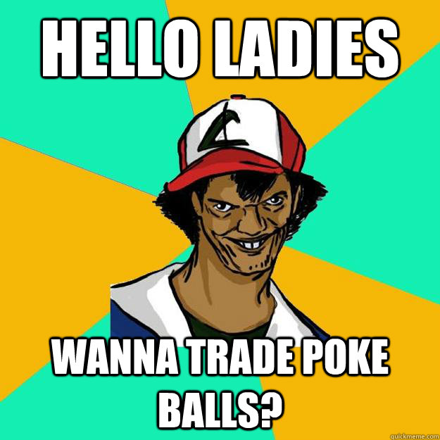 HELLO LADIES wanna trade poke balls?  Ash Pedreiro