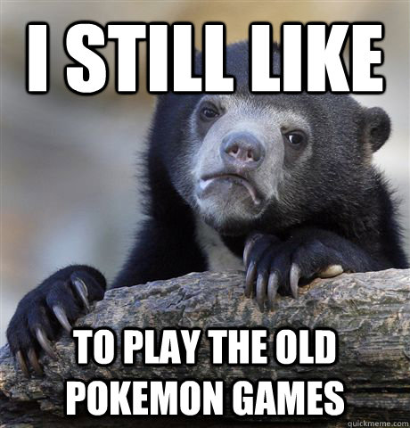 I still like to play the old pokemon games  Confession Bear