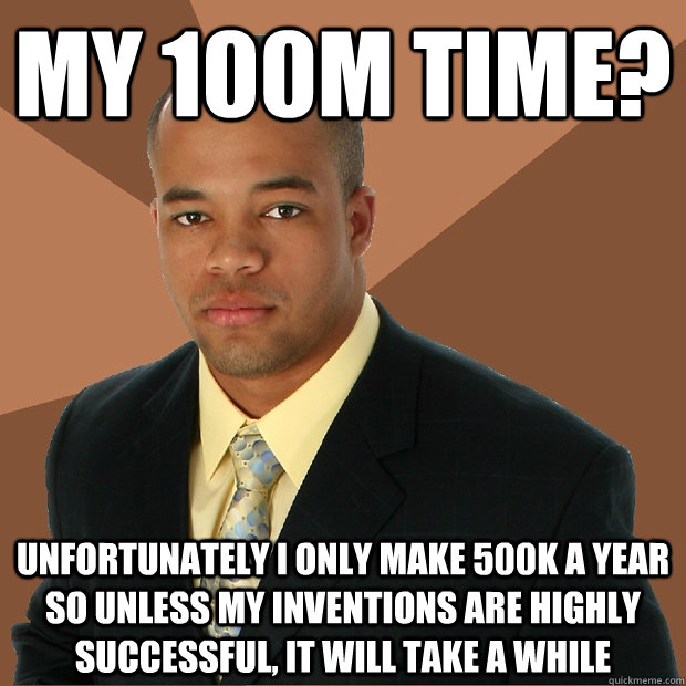 my 100m time? unfortunately i only make 500k a year so unless my inventions are highly successful, it will take a while - my 100m time? unfortunately i only make 500k a year so unless my inventions are highly successful, it will take a while  Successful Black Man