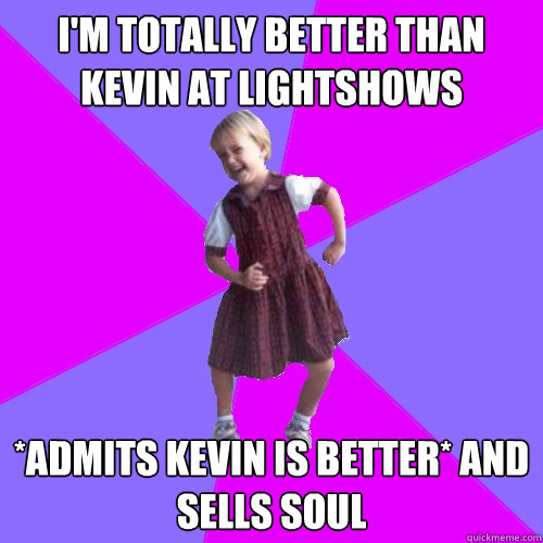 I'm totally better than Kevin at Lightshows *admits Kevin is better* AND sells soul  Socially awesome kindergartener