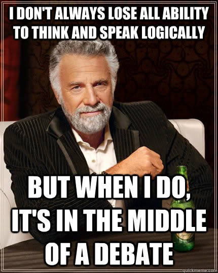 I don't always lose all ability to think and speak logically but when I do, it's in the middle of a debate  The Most Interesting Man In The World