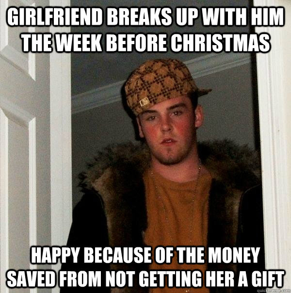 Girlfriend Breaks up with him the week before christmas happy because of the money saved from not getting her a gift - Girlfriend Breaks up with him the week before christmas happy because of the money saved from not getting her a gift  Scumbag Steve