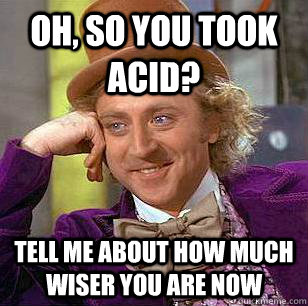 Oh, so you took acid? Tell me about how much wiser you are now  Condescending Wonka