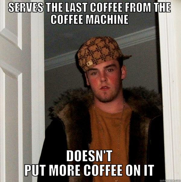 SERVES THE LAST COFFEE FROM THE COFFEE MACHINE DOESN'T PUT MORE COFFEE ON IT Scumbag Steve