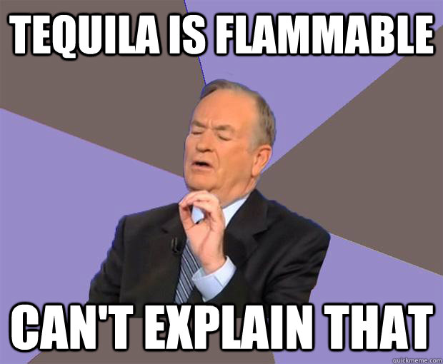 Tequila is flammable can't explain that  Bill O Reilly