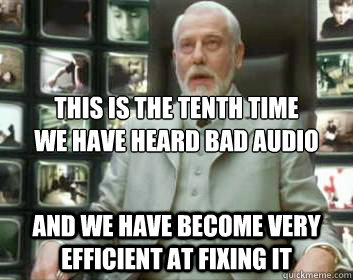 This is the tenth time
we have heard bad audio and we have become very efficient at fixing it - This is the tenth time
we have heard bad audio and we have become very efficient at fixing it  Matrix architect