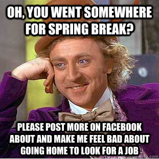 Oh, you went somewhere for spring break? please post more on facebook about and make me feel bad about going home to look for a job  Condescending Wonka