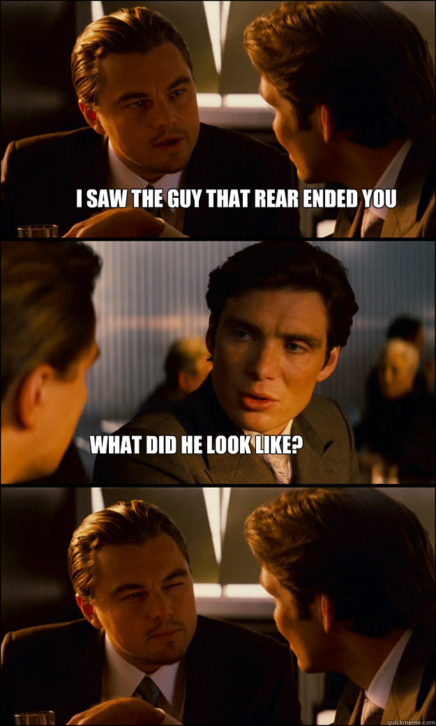 I saw the guy that rear ended you what did he look like? - I saw the guy that rear ended you what did he look like?  Inception