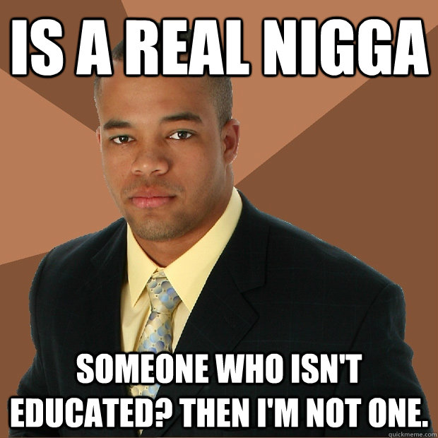 Is a real nigga someone who isn't educated? Then I'm not one.  Successful Black Man