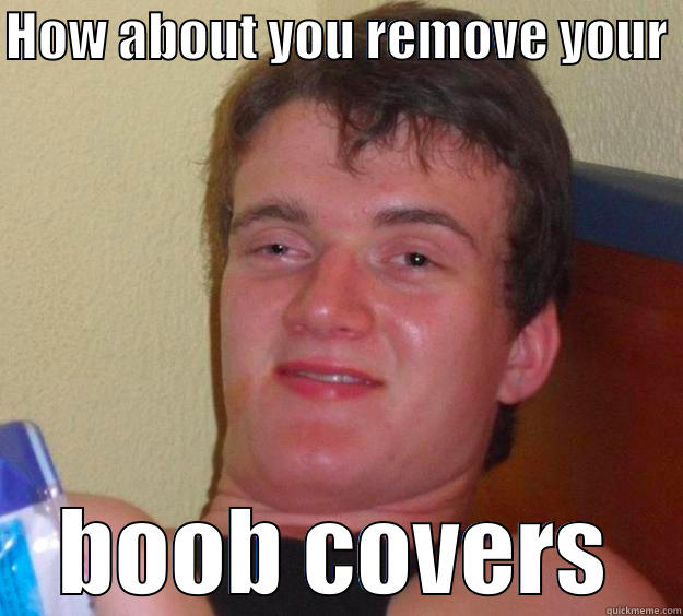 Come on baby, relax. - HOW ABOUT YOU REMOVE YOUR  BOOB COVERS 10 Guy