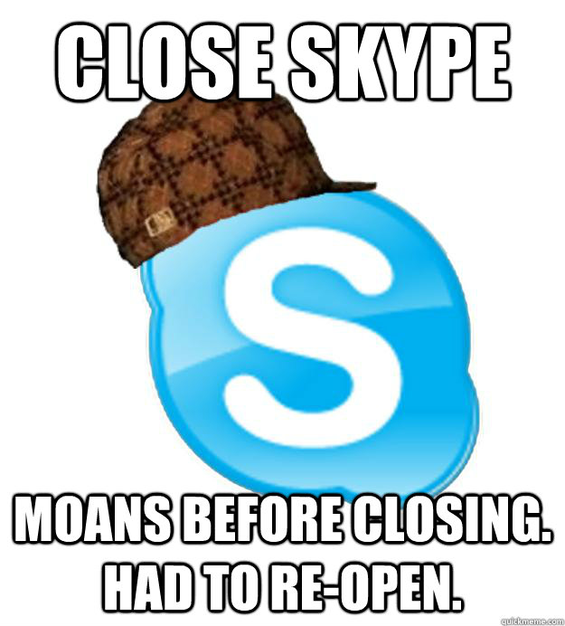 Close Skype Moans before closing. Had to re-open. - Close Skype Moans before closing. Had to re-open.  Scumbag Skype