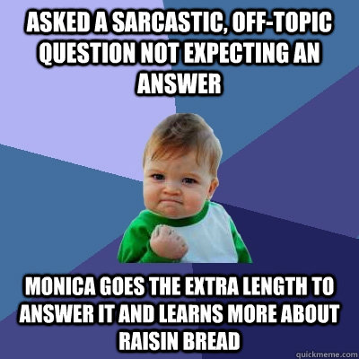 Asked a sarcastic, off-topic question not expecting an answer Monica goes the extra length to answer it and learns more about raisin bread  Success Kid