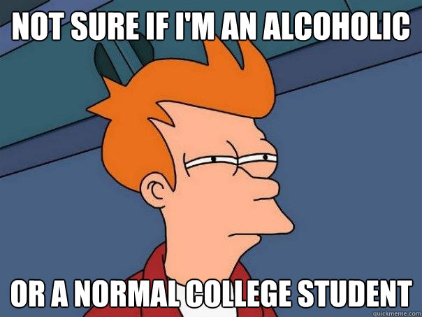 Not sure if i'm an alcoholic Or a normal college student  Futurama Fry