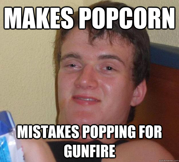 Makes popcorn Mistakes popping for gunfire  10 Guy