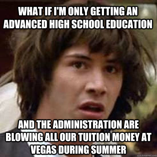 What if I'm only getting an advanced high school education and the administration are blowing all our tuition money at vegas during summer - What if I'm only getting an advanced high school education and the administration are blowing all our tuition money at vegas during summer  conspiracy keanu