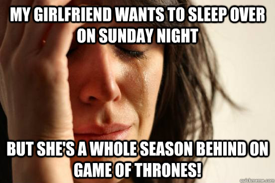 My girlfriend wants to sleep over on sunday night But she's a whole season behind on Game of Thrones! - My girlfriend wants to sleep over on sunday night But she's a whole season behind on Game of Thrones!  First World Problems