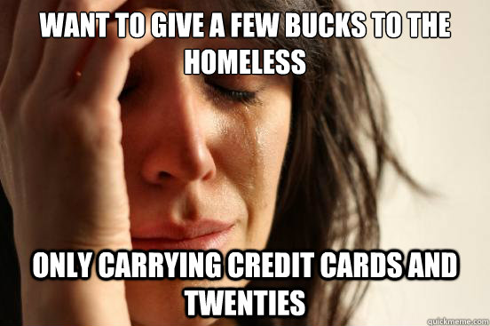 Want to give a few bucks to the homeless Only carrying credit cards and Twenties  First World Problems