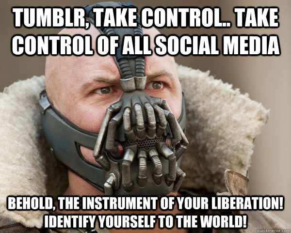 tumblr, take control.. take control of all social media Behold, the instrument of your liberation! Identify yourself to the world! - tumblr, take control.. take control of all social media Behold, the instrument of your liberation! Identify yourself to the world!  Bane Connery